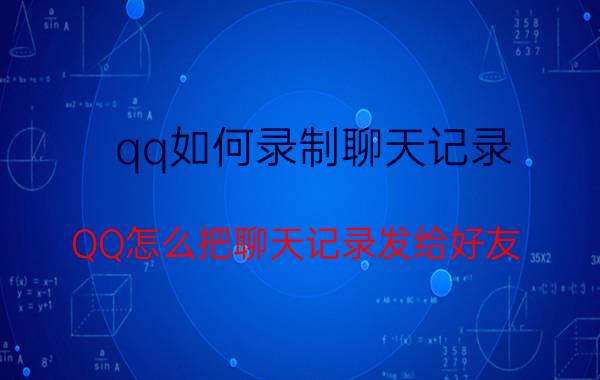 qq如何录制聊天记录 QQ怎么把聊天记录发给好友？